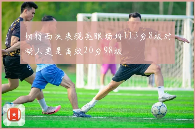 切特西决表现亮眼场均113分8板对湖人更是高效20分98板
