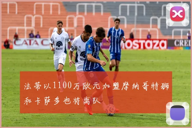 法蒂以1100万欧元加盟摩纳哥特狮和卡萨多也将离队