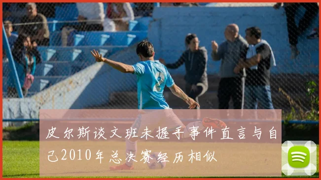 皮尔斯谈文班未握手事件直言与自己2010年总决赛经历相似