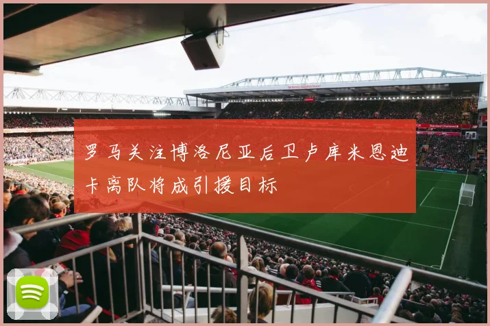 罗马关注博洛尼亚后卫卢库米恩迪卡离队将成引援目标