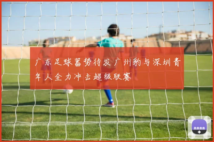 广东足球蓄势待发广州豹与深圳青年人全力冲击超级联赛